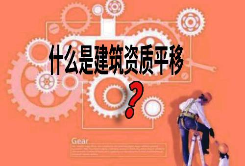 什么是建筑資質(zhì)平移？資質(zhì)平移的滿足哪些條件解析